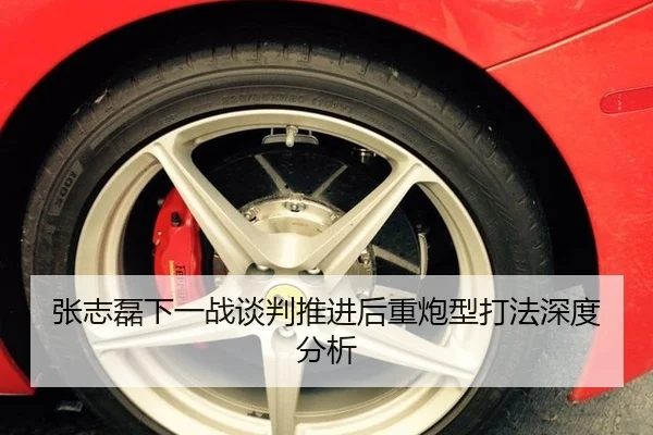 张志磊下一战谈判推进后重炮型打法深度分析